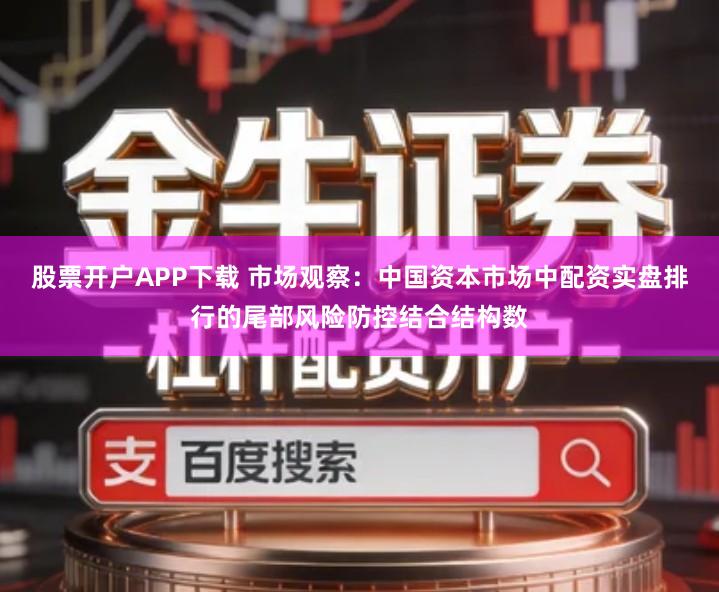 股票开户APP下载 市场观察：中国资本市场中配资实盘排行的尾部风险防控结合结构数
