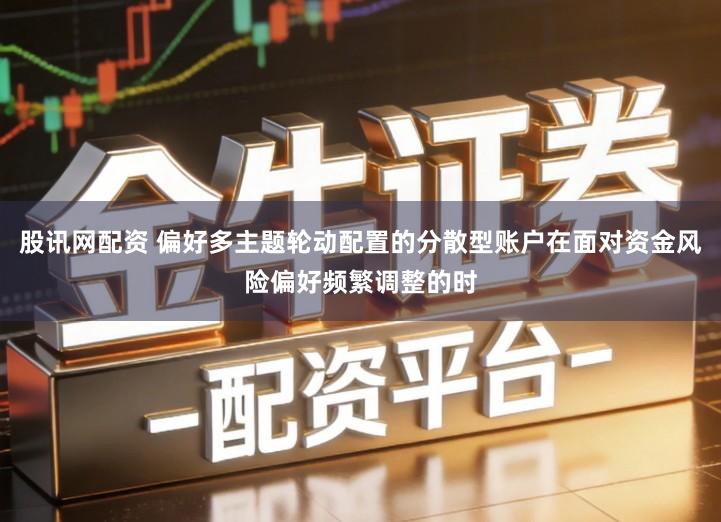 股讯网配资 偏好多主题轮动配置的分散型账户在面对资金风险偏好频繁调整的时