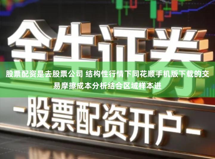 股票配资是去股票公司 结构性行情下同花顺手机版下载的交易摩擦成本分析结合区域样本进