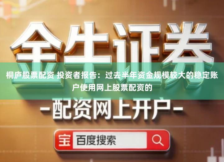 桐庐股票配资 投资者报告：过去半年资金规模较大的稳定账户使用网上股票配资的