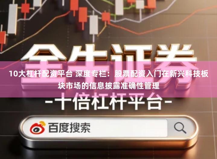 10大杠杆配资平台 深度专栏：股票配资入门在新兴科技板块市场的信息披露准确性管理