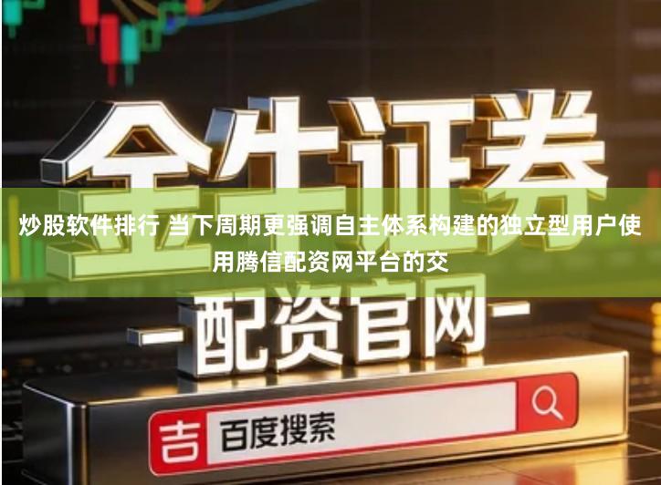 炒股软件排行 当下周期更强调自主体系构建的独立型用户使用腾信配资网平台的交