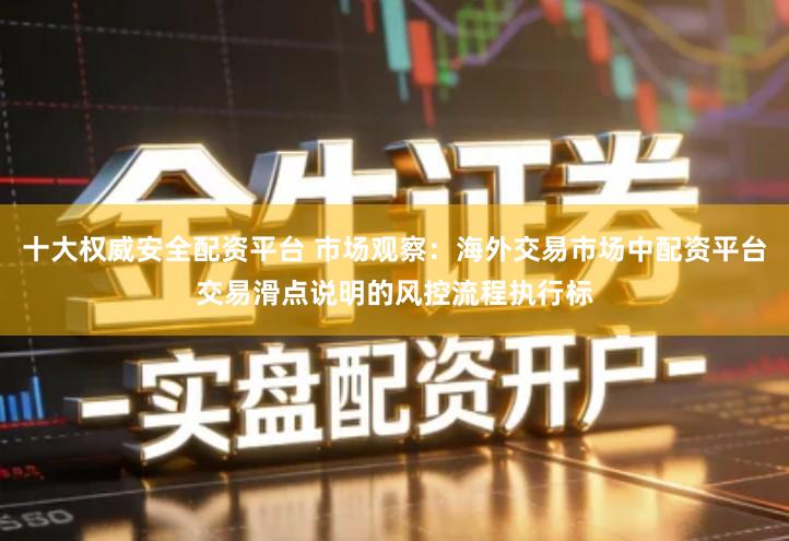 十大权威安全配资平台 市场观察:海外交易市场中配资平台交易滑点说明的风控流程执行标