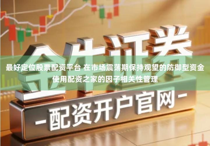 最好定位股票配资平台 在市场震荡期保持观望的防御型资金使用配资之家的因子相关性管理