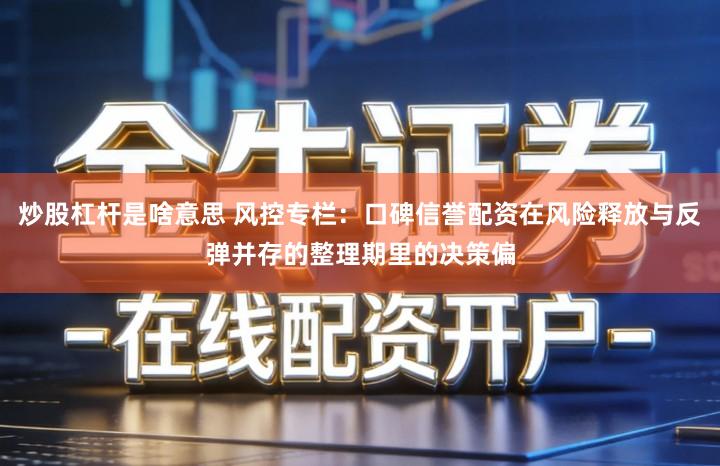 炒股杠杆是啥意思 风控专栏：口碑信誉配资在风险释放与反弹并存的整理期里的决策偏