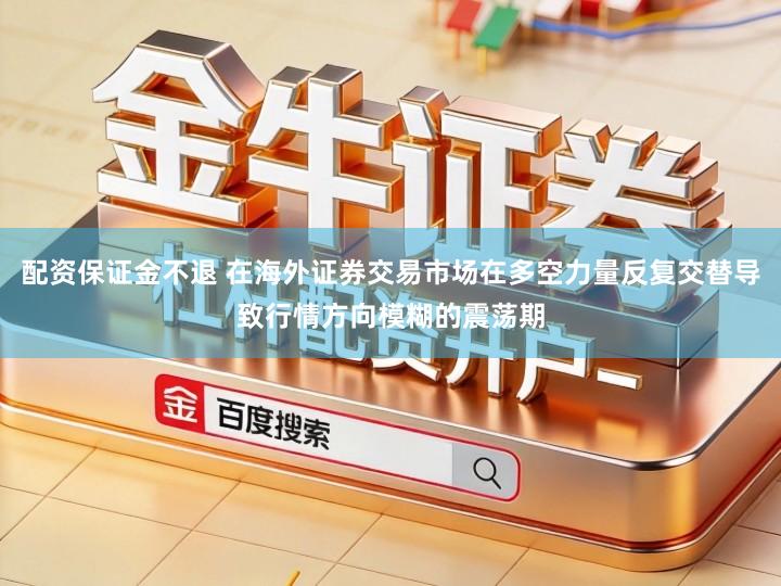 配资保证金不退 在海外证券交易市场在多空力量反复交替导致行情方向模糊的震荡期