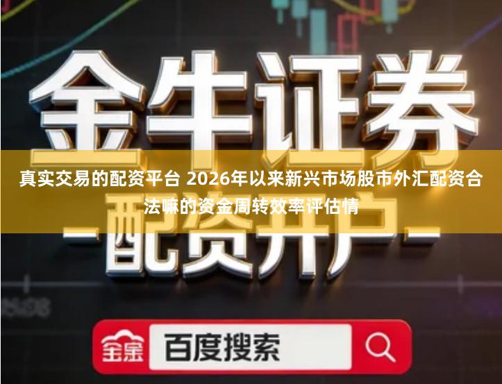 真实交易的配资平台 2026年以来新兴市场股市外汇配资合法嘛的资金周转效率评估情