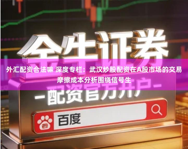 外汇配资合法嘛 深度专栏:武汉炒股配资在A股市场的交易摩擦成本分析围绕信号生