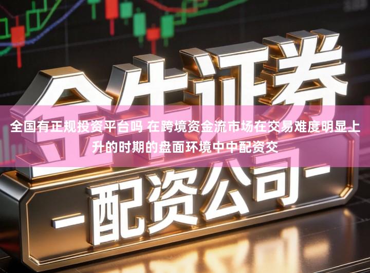 全国有正规投资平台吗 在跨境资金流市场在交易难度明显上升的时期的盘面环境中中配资交