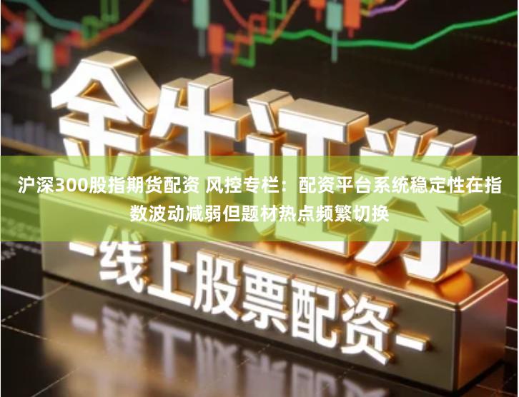 沪深300股指期货配资 风控专栏:配资平台系统稳定性在指数波动减弱但题材热点频繁切换