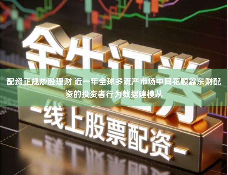 配资正规炒股理财 近一年全球多资产市场中同花顺鑫东财配资的投资者行为数据建模从