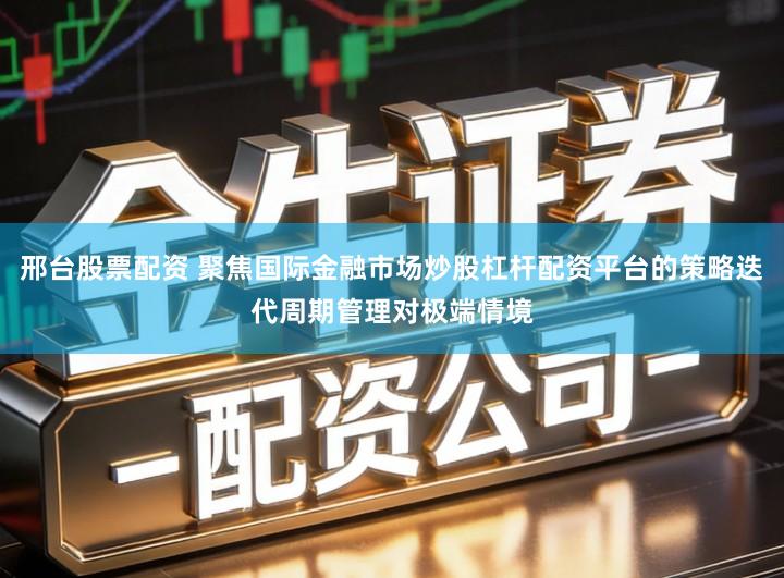 邢台股票配资 聚焦国际金融市场炒股杠杆配资平台的策略迭代周期管理对极端情境