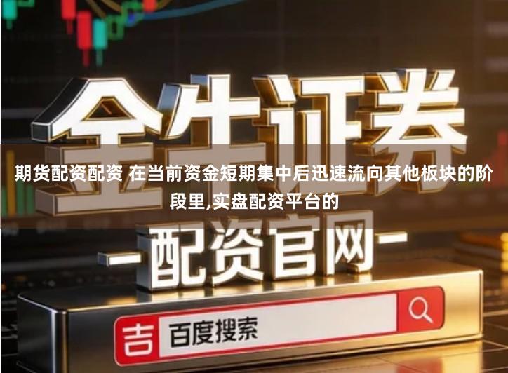 期货配资配资 在当前资金短期集中后迅速流向其他板块的阶段里,实盘配资平台的