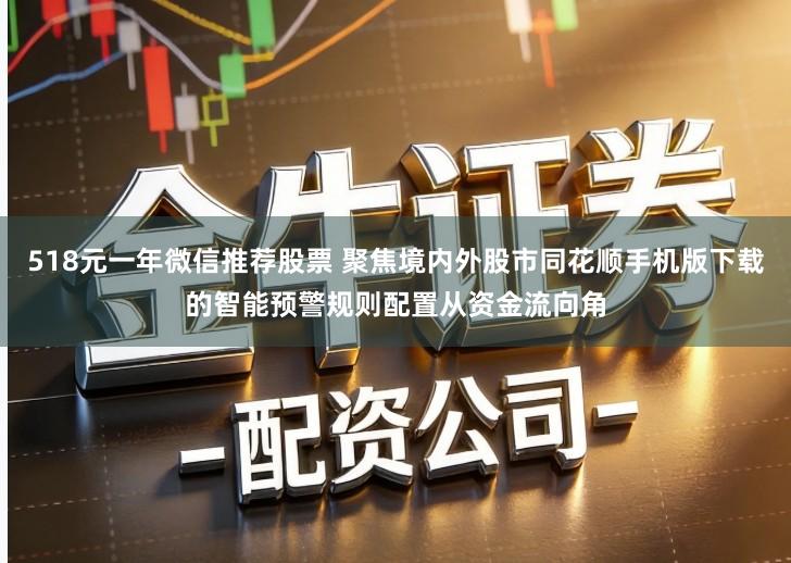 518元一年微信推荐股票 聚焦境内外股市同花顺手机版下载的智能预警规则配置从资金流向角