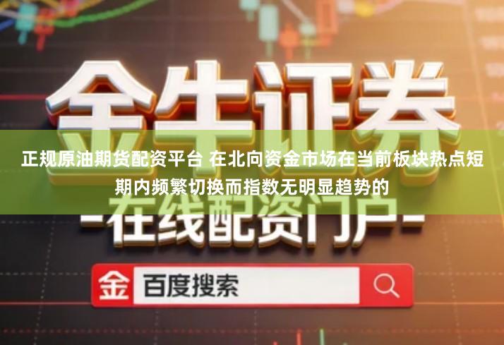 正规原油期货配资平台 在北向资金市场在当前板块热点短期内频繁切换而指数无明显趋势的